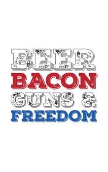 Beer Bacon Guns And Freedom: Beer Bacon Guns And Freedom Notebook With USA Flag - Cool Trendy Patriotic Doodle Diary Book Gift For American Patriot Proud Supporter Of The 2nd Amendment! For Red White 