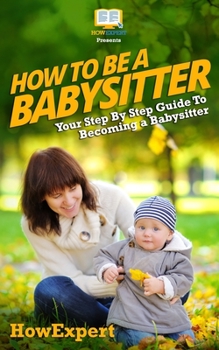 Paperback How To Be a Babysitter - Your Step-By-Step Guide To Becoming a Babysitter Book