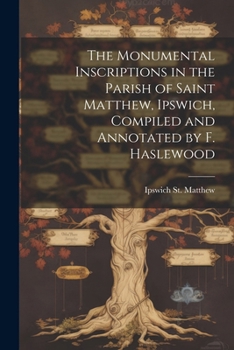 Paperback The Monumental Inscriptions in the Parish of Saint Matthew, Ipswich, Compiled and Annotated by F. Haslewood Book