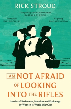 I Am Not Afraid of Looking Into the Rifles: Women of the Resistance in World War One