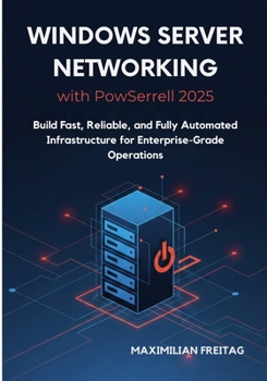 Windows Server Networking with PowerShell 2025: Build Fast, Reliable, and Fully Automated Infrastructure for Enterprise-Grade Operations