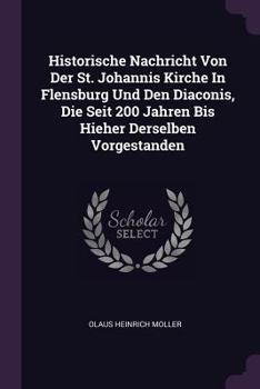 Paperback Historische Nachricht Von Der St. Johannis Kirche In Flensburg Und Den Diaconis, Die Seit 200 Jahren Bis Hieher Derselben Vorgestanden Book