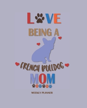 Love Being A French Bulldog Mom Weekly Planner: Cute Dog Mom Gift Daily Weekly Monthly 2020 Organizer For Women Who Love Bulldogs