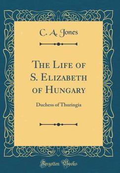 The Life of S. Elizabeth of Hungary: Duchess of Thuringia (Classic Reprint)