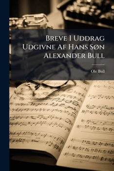 Breve I Uddrag Udgivne Af Hans Søn Alexander Bull: Med En Karakteristik Og Biografisk Skitse