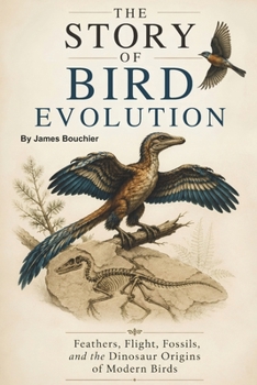 The Story of Bird Evolution: Feathers, Flight, Fossils, and the Dinosaur Origins of Modern Birds (The Story of Life: Evolution Series)