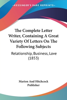 Paperback The Complete Letter Writer, Containing A Great Variety Of Letters On The Following Subjects: Relationship, Business, Love (1853) Book