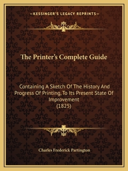 Paperback The Printer's Complete Guide: Containing A Sketch Of The History And Progress Of Printing, To Its Present State Of Improvement (1825) Book