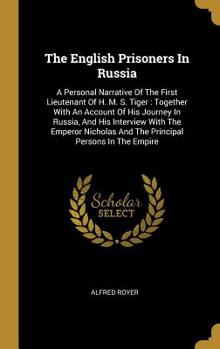 The English Prisoners In Russia: A Personal Narrative Of The First Lieutenant Of H. M. S. Tiger : Together With An Account Of His Journey In Russia, ... And The Principal Persons In The Empire