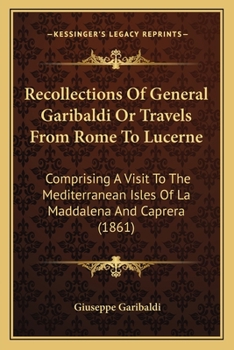 Paperback Recollections Of General Garibaldi Or Travels From Rome To Lucerne: Comprising A Visit To The Mediterranean Isles Of La Maddalena And Caprera (1861) Book