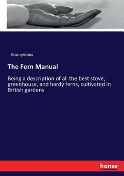 Paperback The Fern Manual: Being a description of all the best stove, greenhouse, and hardy ferns, cultivated in British gardens Book