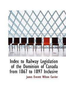 Paperback Index to Railway Legislation of the Dominion of Canada from 1867 to 1897 Inclusive Book