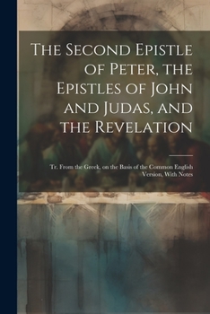 The Second Epistle of Peter, the Epistles of John and Judas, and the Revelation; tr. From the Greek, on the Basis of the Common English Version, With Notes