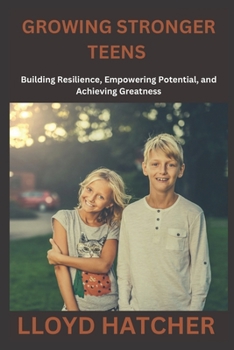GROWING STRONGER TEENS: Building Resilience, Empowering Potential, and Achieving Greatness