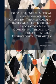 Inorganic General, Medical and Pharmaceutical Chemistry, Theoretical and Practical; a Text-book and Laboratory Manual, Containing Theoretical, Descriptive, and Technological Chemistry