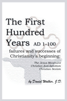 Paperback The First Hundred Years AD 1-100: Failures and Successes of Christianity's Beginning: The Jesus Movement, Christian Anti-Semitism, Christian Sexism Book