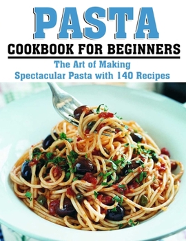 Paperback Pasta Cookbook for Beginners: The Art of Making Spectacular Pasta with 140 Recipes Book