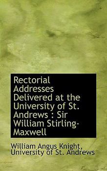 Rectorial Addresses Delivered at the University of St Andrews : Sir William Stirling-Maxwell