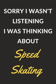 Sorry I Wasn't Listening I Was Thinking About Speed Skating: Speed Skating Journal Notebook to Write Down Things, Take Notes, Record Plans or Keep Track of Habits (6" x 9" - 120 Pages)