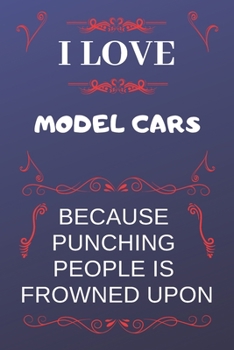 I Love Model Cars Because Punching People Is Frowned Upon: Perfect Model Cars Gag Gift | Blank Lined Notebook Journal | 120 Pages 6 x 9 Format | Office Humour and Banter