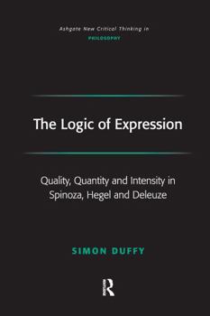 The Logic of Expression: Quality, Quantity and Intensity in Spinoza, Hegel and Deleuze - Book  of the Ashgate New Critical Thinking in Philosophy