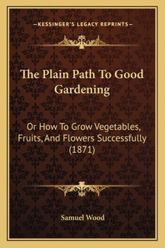 Paperback The Plain Path To Good Gardening: Or How To Grow Vegetables, Fruits, And Flowers Successfully (1871) Book