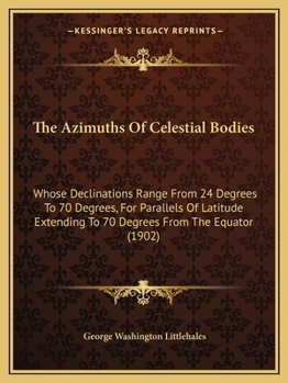 Paperback The Azimuths Of Celestial Bodies: Whose Declinations Range From 24 Degrees To 70 Degrees, For Parallels Of Latitude Extending To 70 Degrees From The E Book