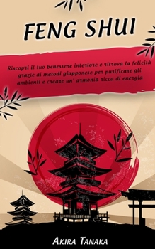 FENG SHUI: Riscopri il tuo benessere interiore e ritrova la felicità grazie ai metodi giapponese per purificare gli ambienti e creare un’ armonia ricca di energia positiva.