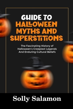 GUIDE TO HALLOWEEN MYTHS AND SUPERSTITIONS: The Fascinating History of Halloween’s Creepiest Legends And Enduring Cultural Beliefs