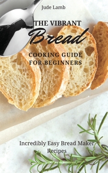 Hardcover The Vibrant Bread Cooking Guide For Beginners: Incredibly Easy Bread Maker Recipes Book