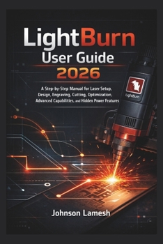 Paperback LightBurn User Guide 2026: A Step-by-Step Manual for Laser Setup, Design, Engraving, Cutting, Optimization, Advanced Capabilities, and Hidden Power Fe Book