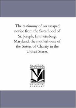 The Testimony of an Escaped Novice From the Sisterhood of St. Joseph, Emmettsburg, Maryland, the Mother-House of the Sisters of Charity in the United States
