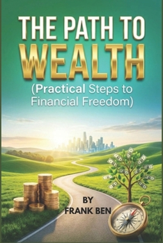 THE PATH TO WEALTH (Practical Steps to Financial Freedom) By FRANK BEN: Practical Steps to Financial Freedom
