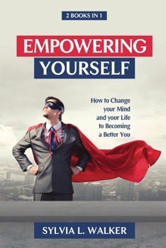 Empowering Yourself: How to change your mind and your life to becoming a better you