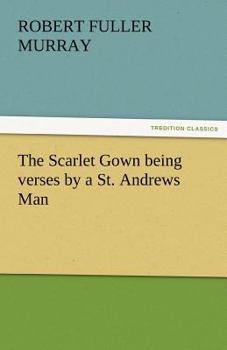 Paperback The Scarlet Gown Being Verses by a St. Andrews Man Book
