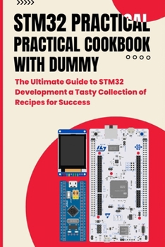 STM32 PRACTICAL COOKBOOK WITH DUMMY: The Ultimate Guide to STM32 Development a Tasty Collection of Recipes for Success