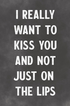 I Really Want To Kiss You And Not Just On The Lips: Lined Notebook - Better Than A Silly Lovers Greeting Card