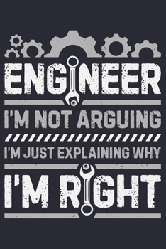 Engineer Im Not Arguing Im Just Explaining Why Im Right: Engineer Lined Notebook, Journal, Organizer, Diary, Composition Notebook, Gifts for Engineers and Engineering Students