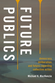 Hardcover Future Publics: Democracy, Deliberation, and Future-Regarding Collective Action Book