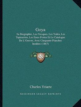 Paperback Goya: Sa Biographie, Les Fresques, Les Toiles, Les Tapisseries, Les Eaux-Fortes Et Le Catalogue de L'Oeuvre, Avec Cinquante [French] Book