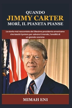 Quando Jimmy Carter morì, il pianeta pianse: La storia mai raccontata del 39esimo presidente americano che lasciò il potere per salvare il mondo, l'eredità di un grande sovrano (Italian Edition)