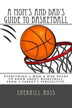 Paperback A Mom's and Dad's Guide to Basketball: Everything a Mom & Dad needs to know about basketball, from a parent's perspective. Book