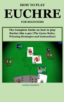 Paperback How to Play Euchre for Beginners: The Complete Guide On How to Play Euchre Like a Pro (The Game Rules, Winning Strategies and Instruction) Book