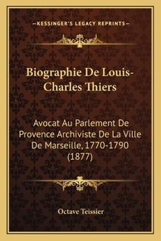 Biographie De Louis-Charles Thiers: Avocat Au Parlement De Provence Archiviste De La Ville De Marseille, 1770-1790 (1877)