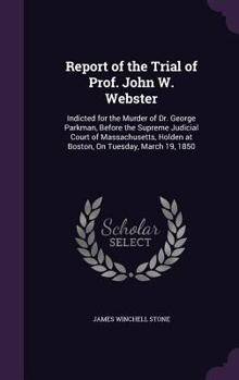 Report of the Trial of Prof. John W. Webster: Indicted for the Murder of Dr. George Parkman, Before the Supreme Judicial Court of Massachusetts, Holde