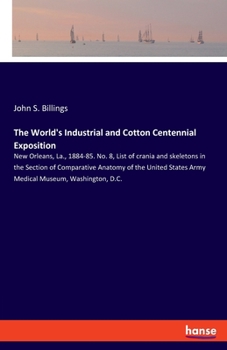 Paperback The World's Industrial and Cotton Centennial Exposition: New Orleans, La., 1884-85. No. 8, List of crania and skeletons in the Section of Comparative Book