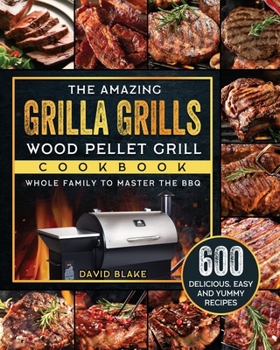 Paperback The Amazing Grilla Grills Wood Pellet Grill Cookbook: 600 Delicious, Easy And Yummy Recipes for Whole Family To Master The BBQ Book