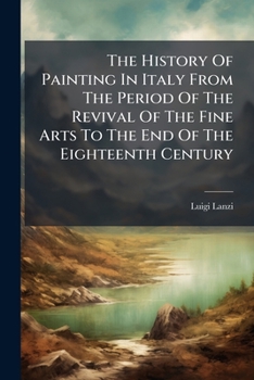 The History Of Painting In Italy From The Period Of The Revival Of The Fine Arts To The End Of The Eighteenth Century: The Florentine, Sienese, And Roman Schools