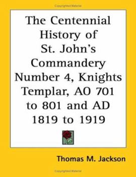 The Centennial History of St. John's Commandery Number 4, Knights Templar, AO 701 to 801 and AD 1819 to 1919
