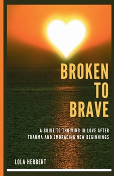 Paperback Broken to Brave: A Guide To Thriving In Love After Trauma And Embracing New Beginnings Book